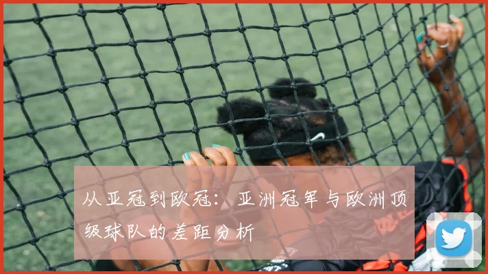 从亚冠到欧冠:亚洲冠军与欧洲顶级球队的差距分析