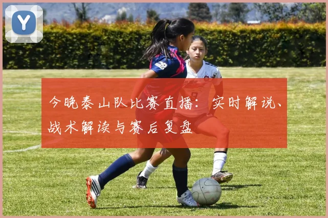 今晚泰山队比赛直播：实时解说、战术解读与赛后复盘