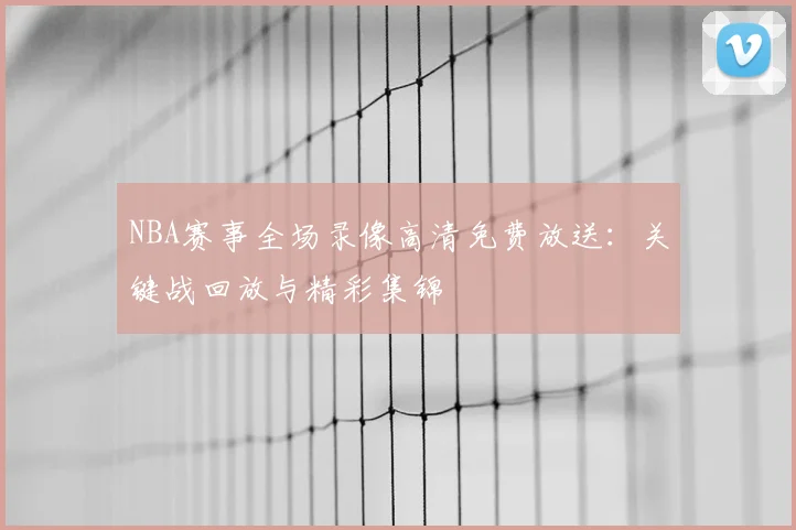 NBA赛事全场录像高清免费放送：关键战回放与精彩集锦