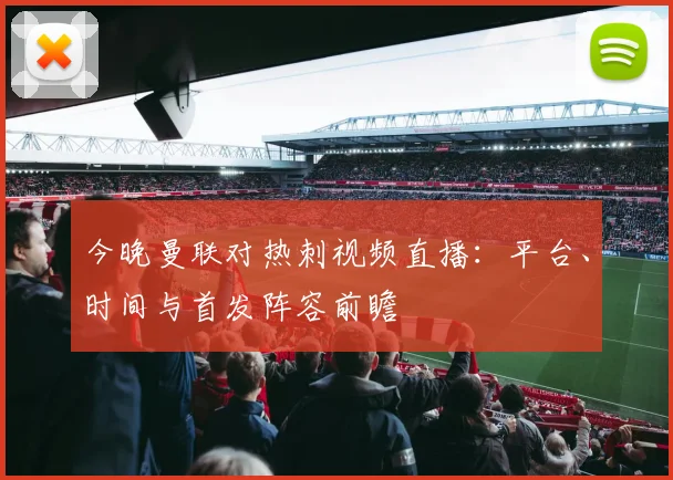 今晚曼联对热刺视频直播:平台、时间与首发阵容前瞻