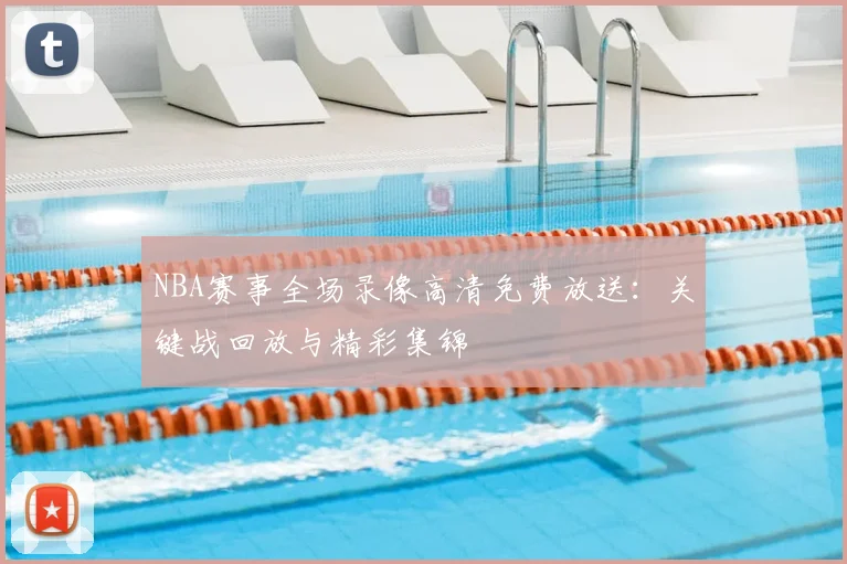 NBA赛事全场录像高清免费放送：关键战回放与精彩集锦