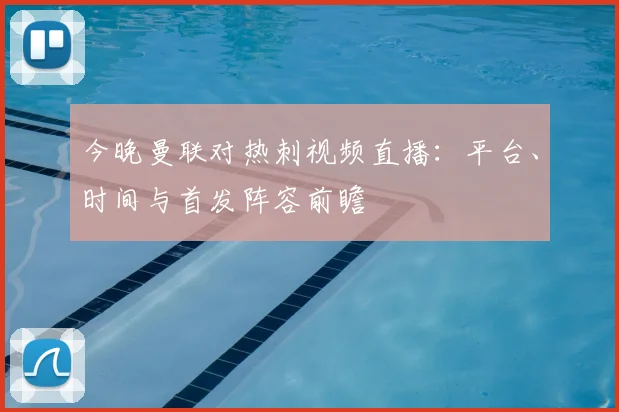 今晚曼联对热刺视频直播:平台、时间与首发阵容前瞻