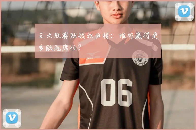 五大联赛欧战积分榜:谁将赢得更多欧冠席位?