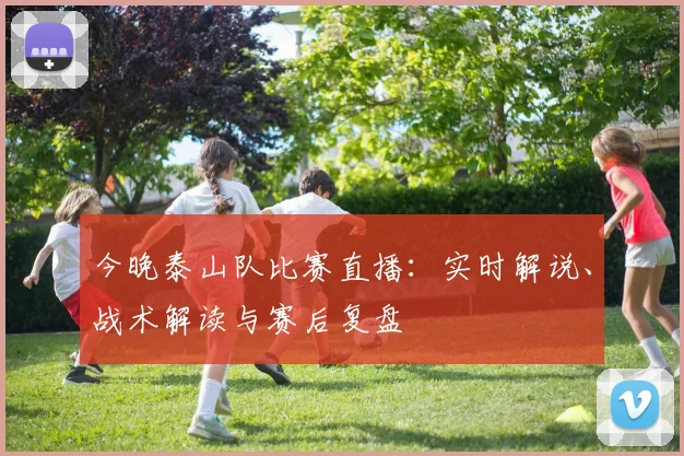 今晚泰山队比赛直播：实时解说、战术解读与赛后复盘